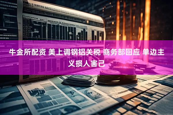 牛金所配资 美上调钢铝关税 商务部回应 单边主义损人害己