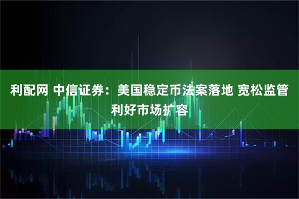 利配网 中信证券：美国稳定币法案落地 宽松监管利好市场扩容