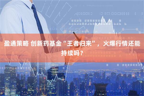 盈通策略 创新药基金“王者归来”，火爆行情还能持续吗？
