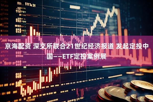 京海配资 深交所联合21世纪经济报道 发起定投中国——ETF定投案例展