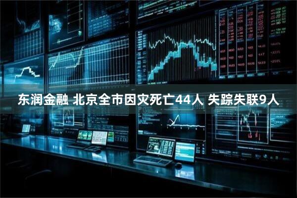 东润金融 北京全市因灾死亡44人 失踪失联9人